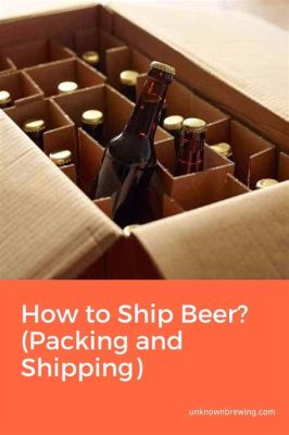 How to Ship Beer: A Comprehensive Guide to Brewing Success